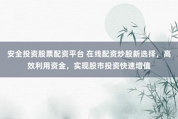 安全投资股票配资平台 在线配资炒股新选择，高效利用资金，实现股市投资快速增值