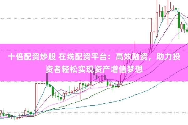 十倍配资炒股 在线配资平台：高效融资，助力投资者轻松实现资产增值梦想