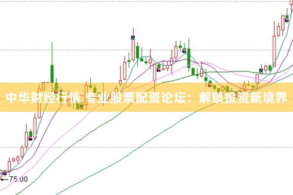 中华财经行情 专业股票配资论坛：解锁投资新境界
