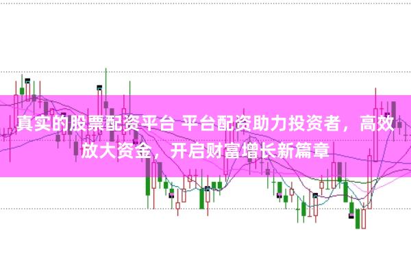 真实的股票配资平台 平台配资助力投资者，高效放大资金，开启财富增长新篇章