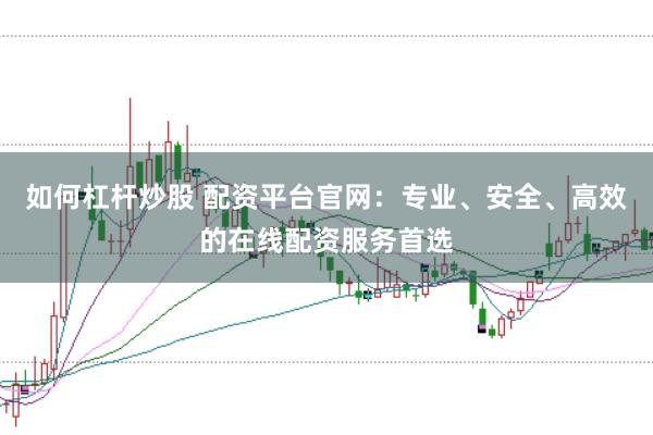 如何杠杆炒股 配资平台官网：专业、安全、高效的在线配资服务首选