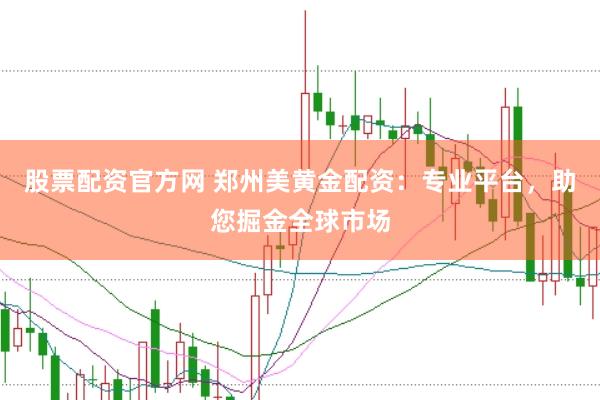 股票配资官方网 郑州美黄金配资：专业平台，助您掘金全球市场