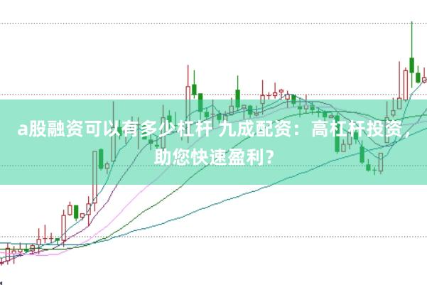 a股融资可以有多少杠杆 九成配资：高杠杆投资，助您快速盈利？
