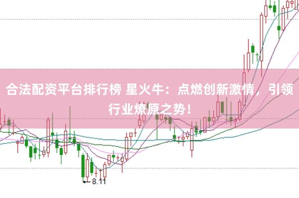 合法配资平台排行榜 星火牛：点燃创新激情，引领行业燎原之势！