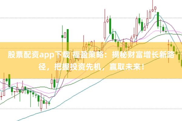 股票配资app下载 福盈策略：揭秘财富增长新路径，把握投资先机，赢取未来！