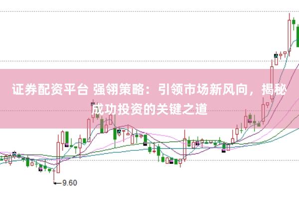 证券配资平台 强翎策略：引领市场新风向，揭秘成功投资的关键之道