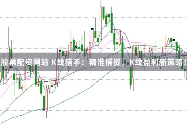 股票配资网站 K线猎手：精准捕捉，K线盈利新策略！