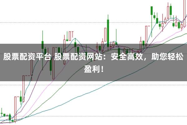 股票配资平台 股票配资网站：安全高效，助您轻松盈利！