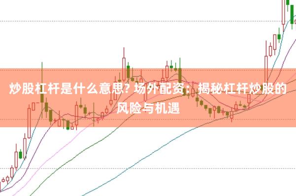 炒股杠杆是什么意思? 场外配资：揭秘杠杆炒股的风险与机遇