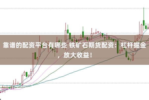 靠谱的配资平台有哪些 铁矿石期货配资：杠杆掘金，放大收益！