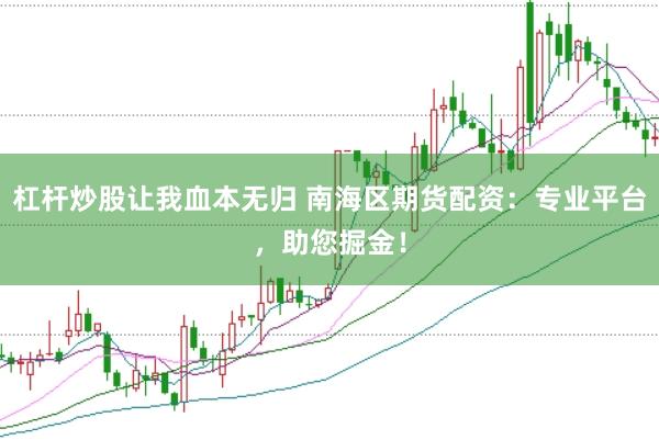 杠杆炒股让我血本无归 南海区期货配资：专业平台，助您掘金！