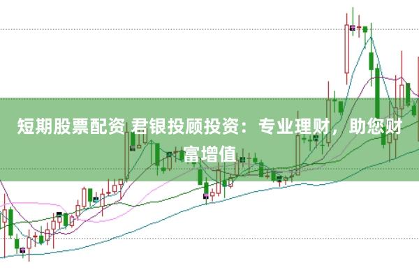 短期股票配资 君银投顾投资：专业理财，助您财富增值