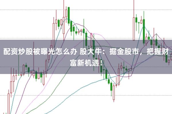 配资炒股被曝光怎么办 股大牛：掘金股市，把握财富新机遇！