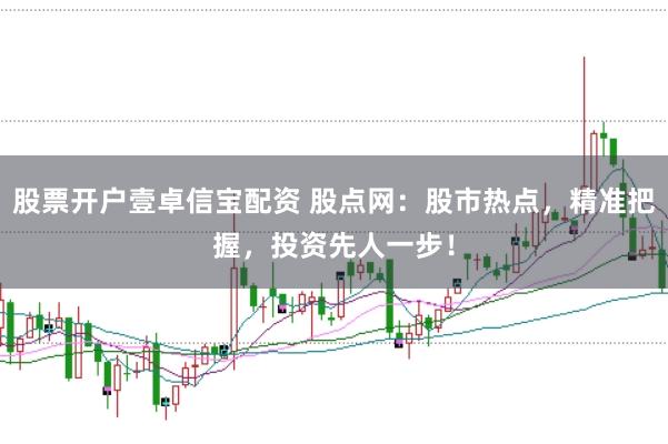 股票开户壹卓信宝配资 股点网：股市热点，精准把握，投资先人一步！