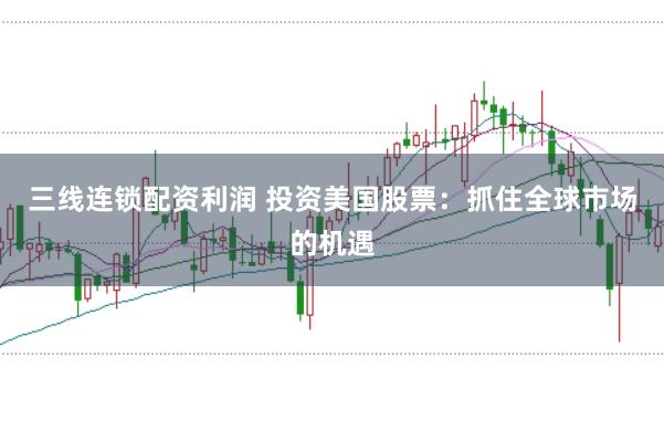 三线连锁配资利润 投资美国股票：抓住全球市场的机遇