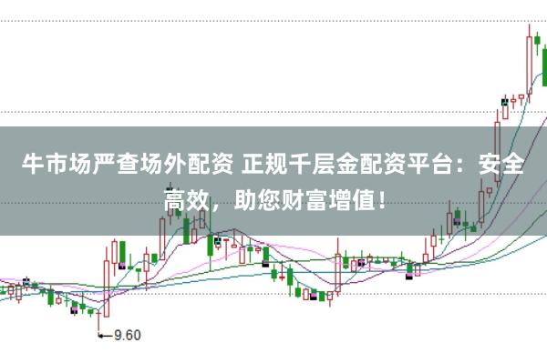 牛市场严查场外配资 正规千层金配资平台：安全高效，助您财富增值！