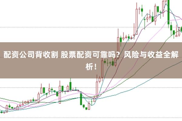 配资公司背收割 股票配资可靠吗？风险与收益全解析！
