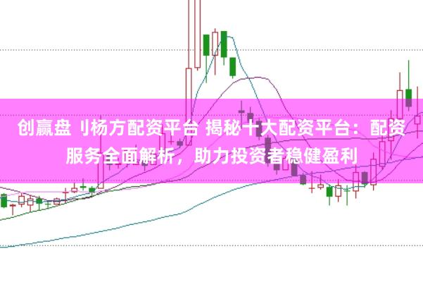 创赢盘刂杨方配资平台 揭秘十大配资平台：配资服务全面解析，助力投资者稳健盈利