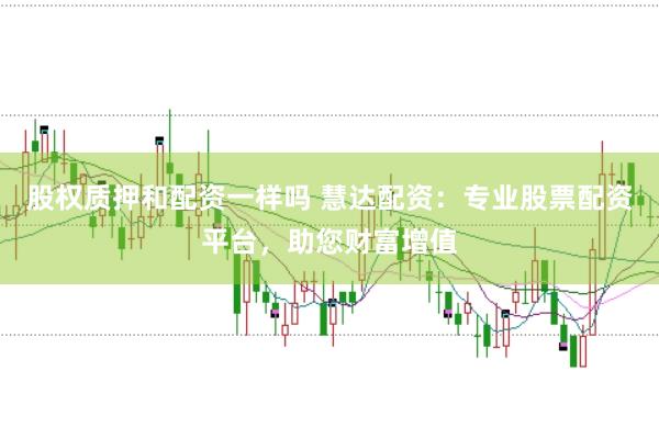 股权质押和配资一样吗 慧达配资：专业股票配资平台，助您财富增值