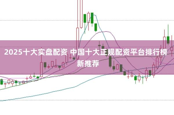 2025十大实盘配资 中国十大正规配资平台排行榜  新推荐