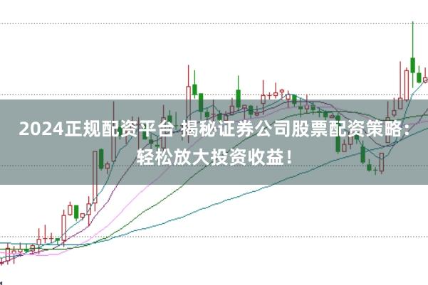 2024正规配资平台 揭秘证券公司股票配资策略：轻松放大投资收益！