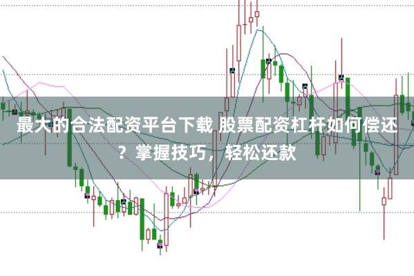 最大的合法配资平台下载 股票配资杠杆如何偿还？掌握技巧，轻松还款