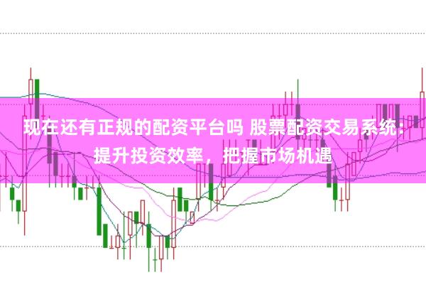 现在还有正规的配资平台吗 股票配资交易系统：提升投资效率，把握市场机遇