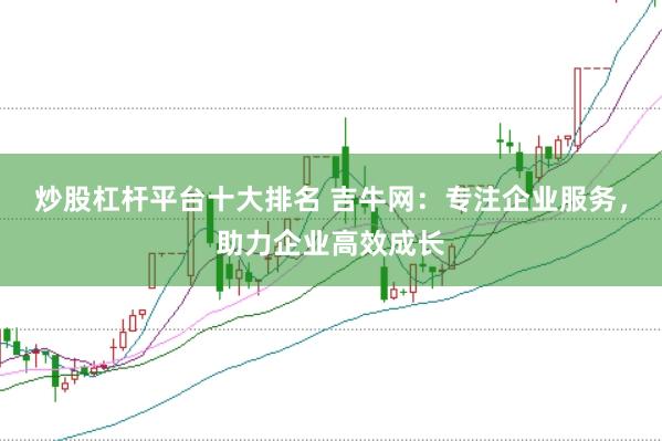 炒股杠杆平台十大排名 吉牛网：专注企业服务，助力企业高效成长