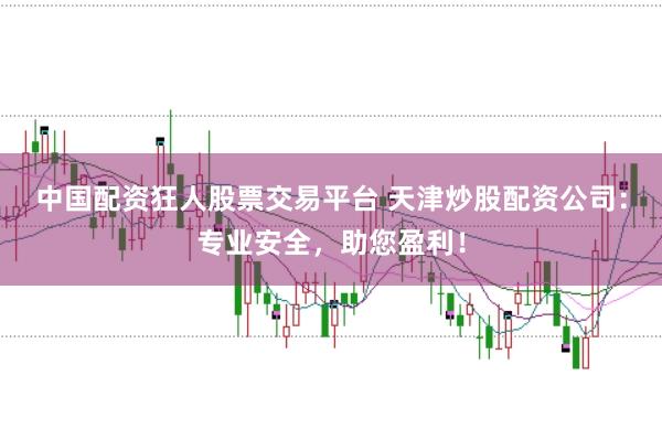 中国配资狂人股票交易平台 天津炒股配资公司：专业安全，助您盈利！