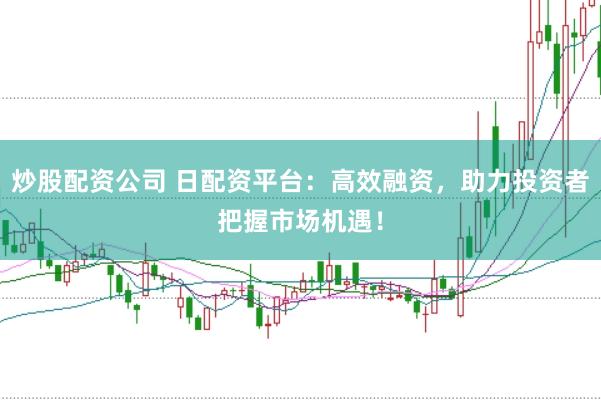 炒股配资公司 日配资平台：高效融资，助力投资者把握市场机遇！