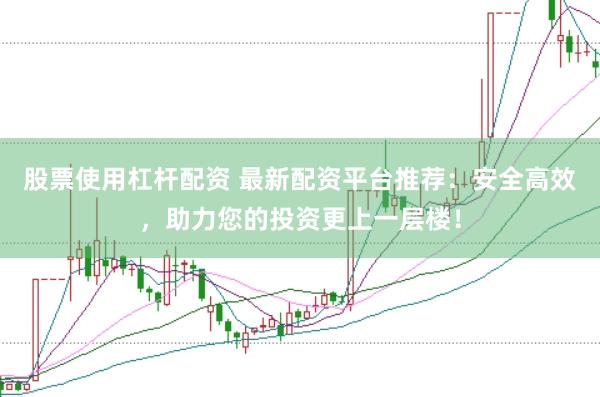 股票使用杠杆配资 最新配资平台推荐：安全高效，助力您的投资更上一层楼！
