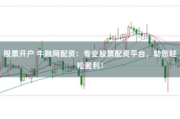 股票开户 牛融网配资：专业股票配资平台，助您轻松盈利！