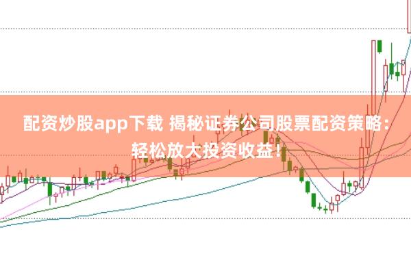 配资炒股app下载 揭秘证券公司股票配资策略：轻松放大投资收益！