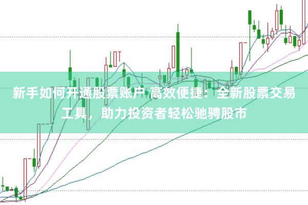 新手如何开通股票账户 高效便捷：全新股票交易工具，助力投资者轻松驰骋股市