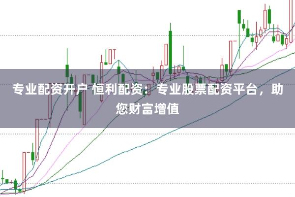 专业配资开户 恒利配资：专业股票配资平台，助您财富增值