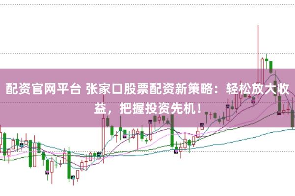 配资官网平台 张家口股票配资新策略：轻松放大收益，把握投资先机！
