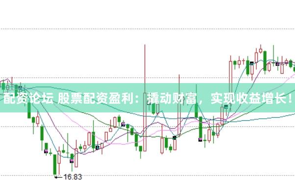 配资论坛 股票配资盈利：撬动财富，实现收益增长！