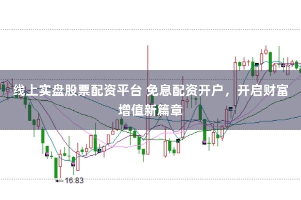 线上实盘股票配资平台 免息配资开户，开启财富增值新篇章