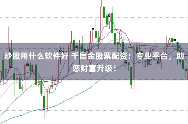 炒股用什么软件好 千层金股票配资：专业平台，助您财富升级！