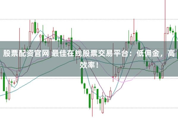 股票配资官网 最佳在线股票交易平台：低佣金，高效率！