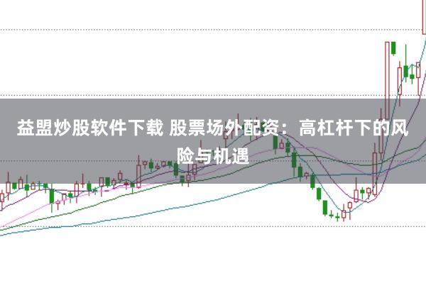 益盟炒股软件下载 股票场外配资：高杠杆下的风险与机遇