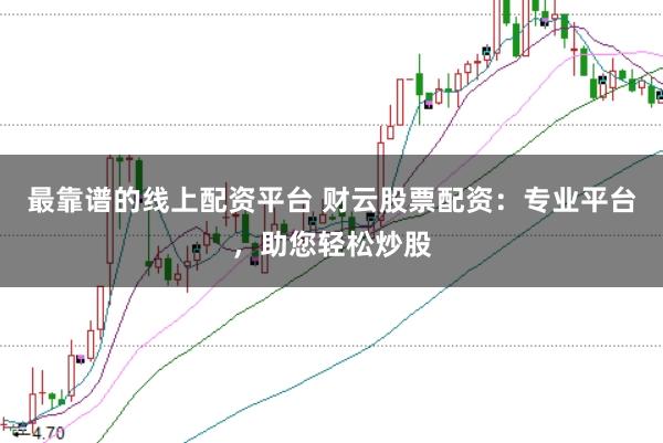 最靠谱的线上配资平台 财云股票配资：专业平台，助您轻松炒股
