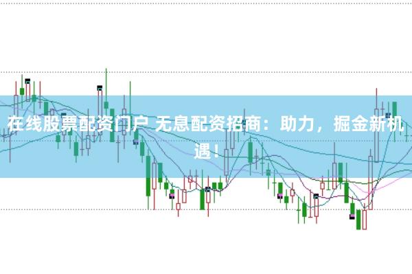 在线股票配资门户 无息配资招商：助力，掘金新机遇！