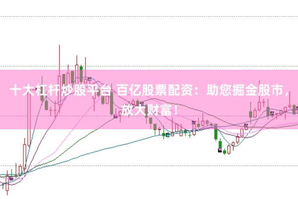 十大杠杆炒股平台 百亿股票配资：助您掘金股市，放大财富！