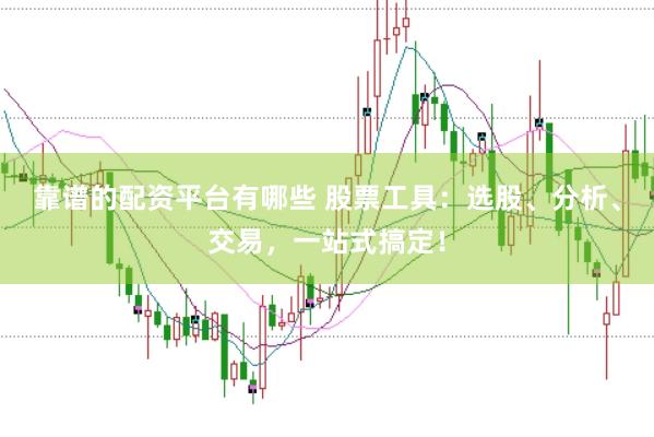 靠谱的配资平台有哪些 股票工具：选股、分析、交易，一站式搞定！