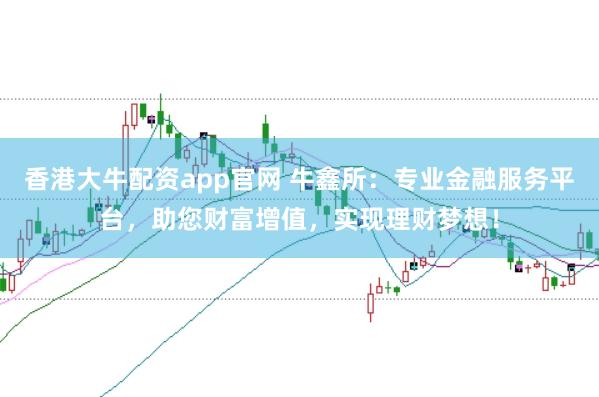 香港大牛配资app官网 牛鑫所：专业金融服务平台，助您财富增值，实现理财梦想！