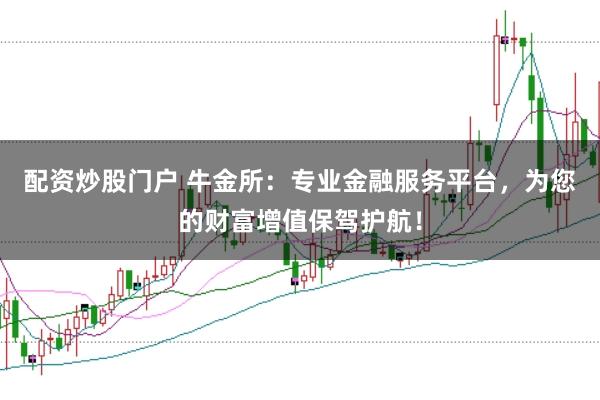 配资炒股门户 牛金所：专业金融服务平台，为您的财富增值保驾护航！