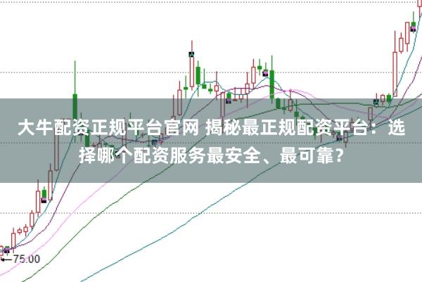 大牛配资正规平台官网 揭秘最正规配资平台：选择哪个配资服务最安全、最可靠？