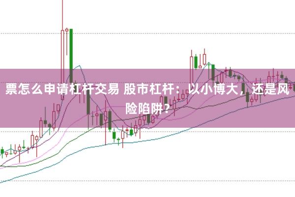 票怎么申请杠杆交易 股市杠杆：以小博大，还是风险陷阱？