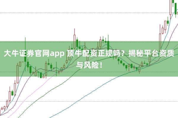 大牛证券官网app 顶牛配资正规吗？揭秘平台资质与风险！